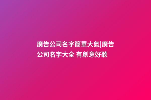 廣告公司名字簡單大氣|廣告公司名字大全 有創意好聽-第1張-公司起名-玄機派